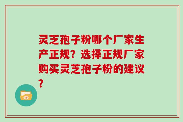 灵芝孢子粉哪个厂家生产正规?选择正规厂家购买灵芝孢子粉的建议?-第1张图片-灵芝大师 灵芝孢子粉哪个厂家生产正规?选择正规厂家购买灵芝孢子粉的建议?-第1张图片-灵芝大师