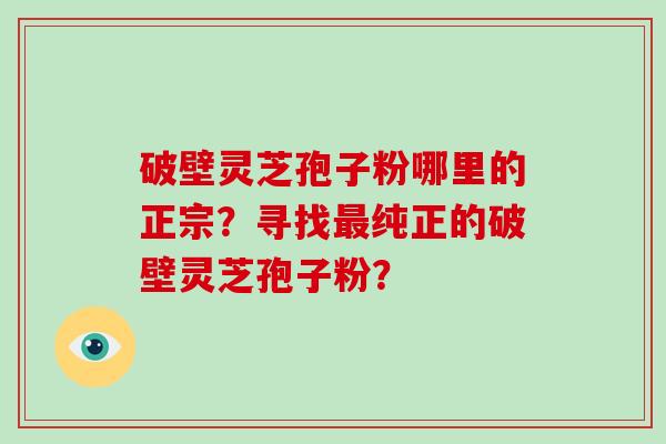 破壁灵芝孢子粉哪里的正宗？寻找最纯正的破壁灵芝孢子粉？