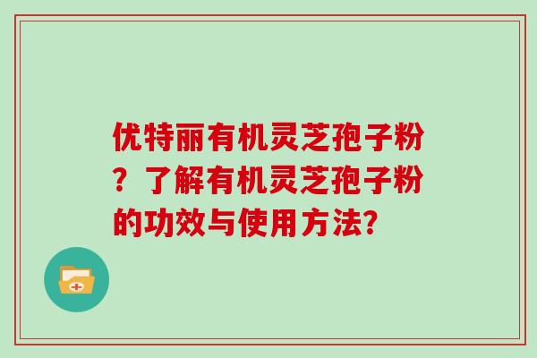 优特丽有机灵芝孢子粉？了解有机灵芝孢子粉的功效与使用方法？