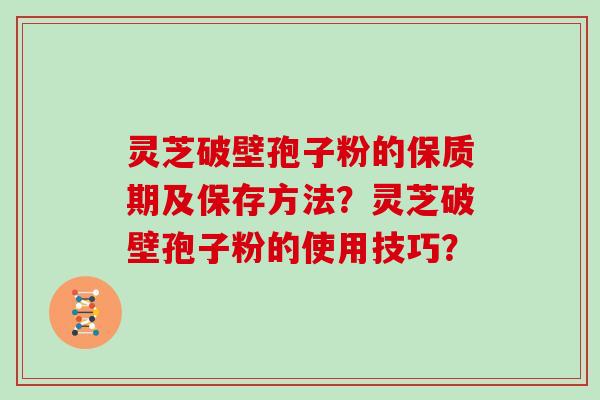 灵芝破壁孢子粉的保质期及保存方法？灵芝破壁孢子粉的使用技巧？