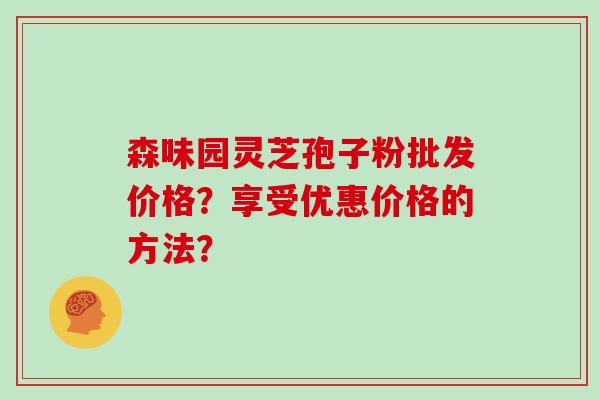 森味园灵芝孢子粉批发价格？享受优惠价格的方法？