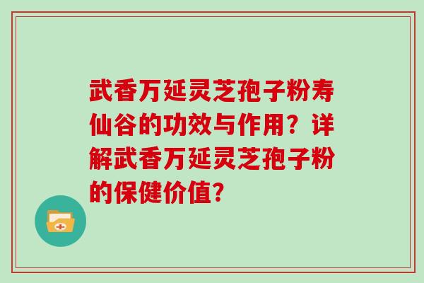 武香万延灵芝孢子粉寿仙谷的功效与作用？详解武香万延灵芝孢子粉的保健价值？
