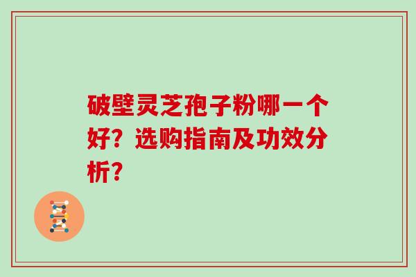 破壁灵芝孢子粉哪一个好？选购指南及功效分析？