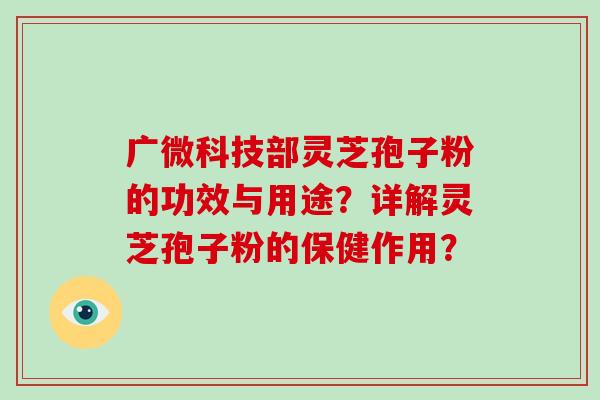 广微科技部灵芝孢子粉的功效与用途？详解灵芝孢子粉的保健作用？