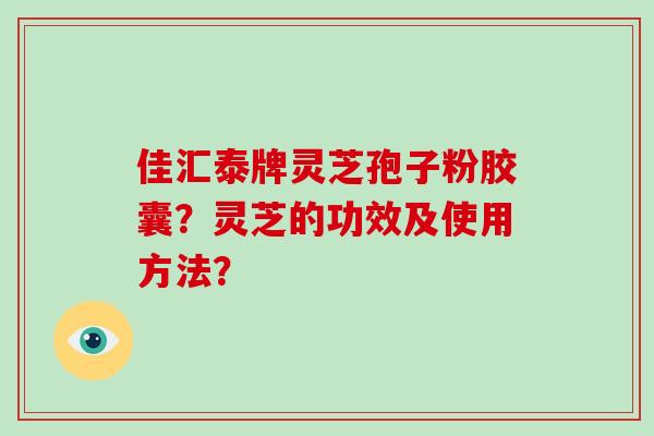 佳汇泰牌灵芝孢子粉胶囊？灵芝的功效及使用方法？