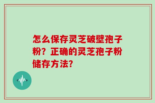 怎么保存灵芝破壁孢子粉？正确的灵芝孢子粉储存方法？