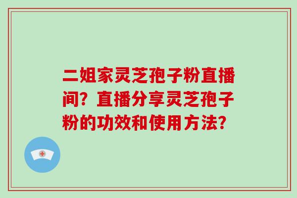 二姐家灵芝孢子粉直播间？直播分享灵芝孢子粉的功效和使用方法？