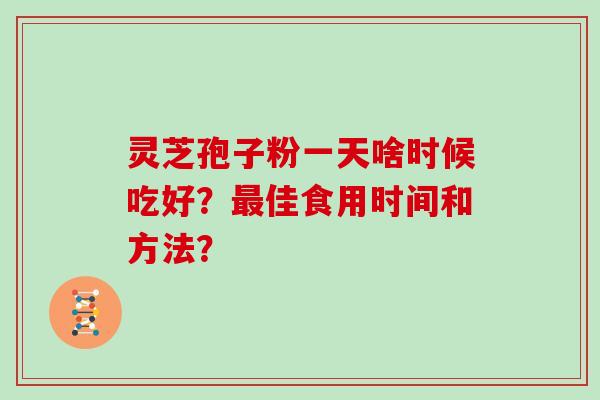 灵芝孢子粉一天啥时候吃好？最佳食用时间和方法？