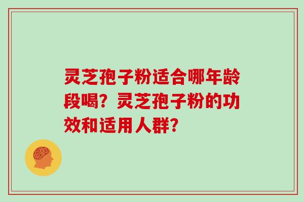 灵芝孢子粉适合哪年龄段喝？灵芝孢子粉的功效和适用人群？
