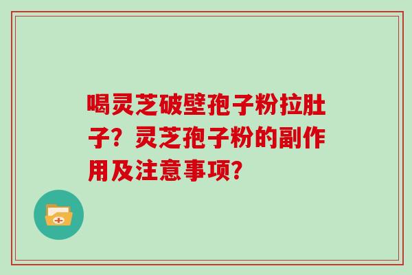 喝灵芝破壁孢子粉拉肚子？灵芝孢子粉的副作用及注意事项？