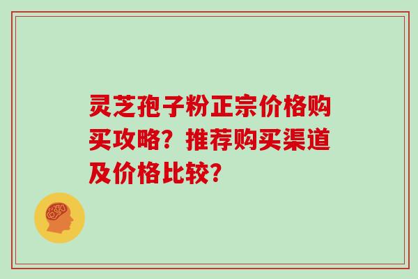 灵芝孢子粉正宗价格购买攻略？推荐购买渠道及价格比较？
