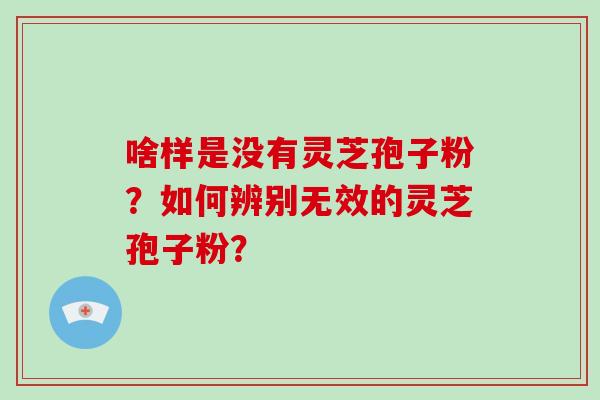 啥样是没有灵芝孢子粉？如何辨别无效的灵芝孢子粉？