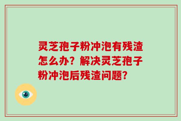 灵芝孢子粉冲泡有残渣怎么办？解决灵芝孢子粉冲泡后残渣问题？