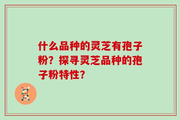 什么品种的灵芝有孢子粉？探寻灵芝品种的孢子粉特性？