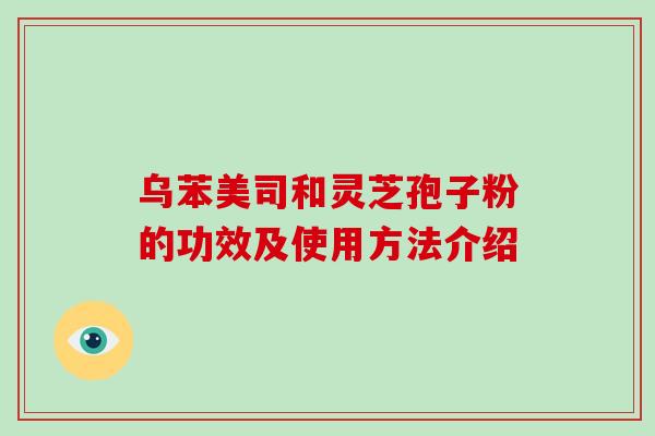 乌苯美司和灵芝孢子粉的功效及使用方法介绍