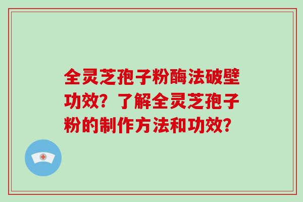 全灵芝孢子粉酶法破壁功效？了解全灵芝孢子粉的制作方法和功效？