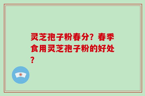 灵芝孢子粉春分？春季食用灵芝孢子粉的好处？