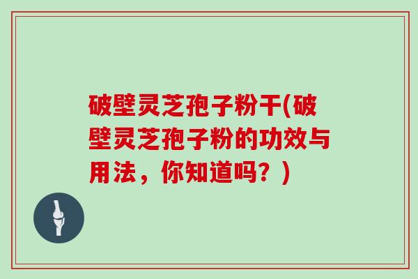 破壁灵芝孢子粉干(破壁灵芝孢子粉的功效与用法，你知道吗？)