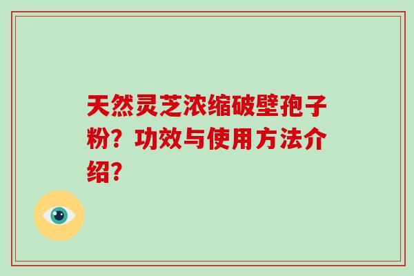天然灵芝浓缩破壁孢子粉？功效与使用方法介绍？