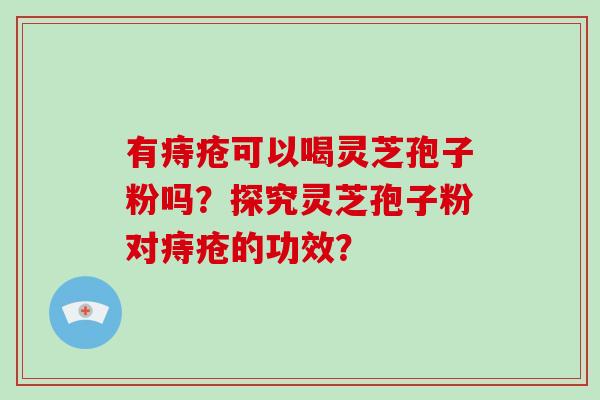 有痔疮可以喝灵芝孢子粉吗？探究灵芝孢子粉对痔疮的功效？