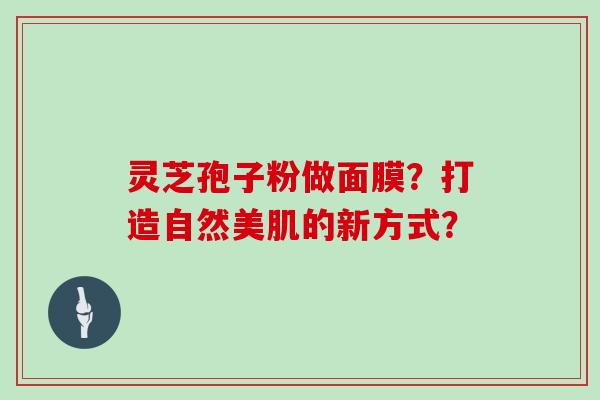 灵芝孢子粉做面膜？打造自然美肌的新方式？