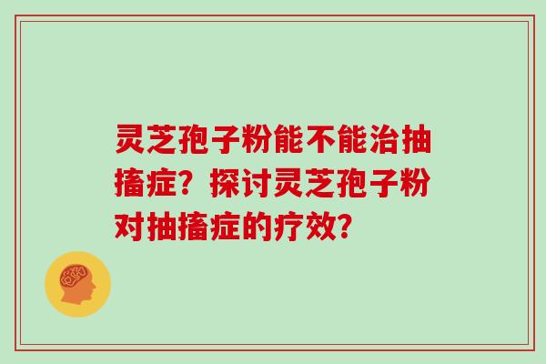 灵芝孢子粉能不能治抽搐症？探讨灵芝孢子粉对抽搐症的疗效？