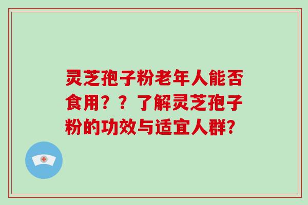 灵芝孢子粉老年人能否食用？？了解灵芝孢子粉的功效与适宜人群？