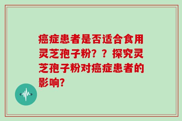 癌症患者是否适合食用灵芝孢子粉？？探究灵芝孢子粉对癌症患者的影响？