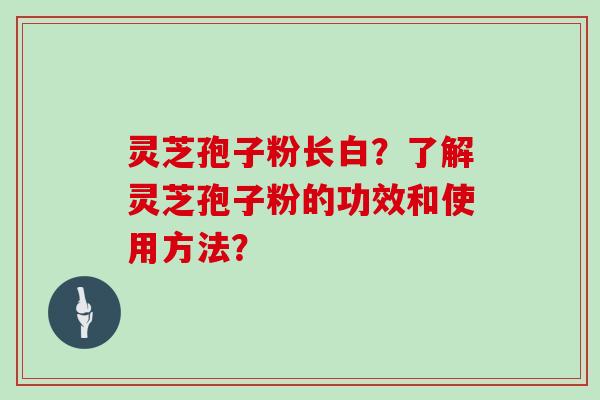 灵芝孢子粉长白？了解灵芝孢子粉的功效和使用方法？