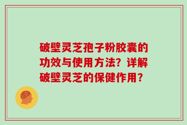 破壁灵芝孢子粉胶囊的功效与使用方法？详解破壁灵芝的保健作用？