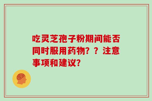 吃灵芝孢子粉期间能否同时服用药物？？注意事项和建议？