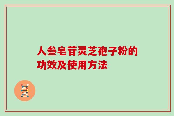 人叁皂苷灵芝孢子粉的功效及使用方法