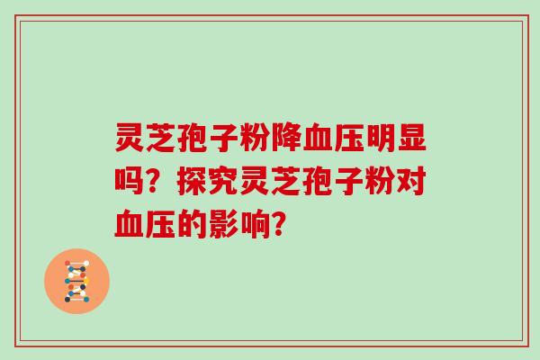 灵芝孢子粉降血压明显吗？探究灵芝孢子粉对血压的影响？-第1张图片-灵芝大师