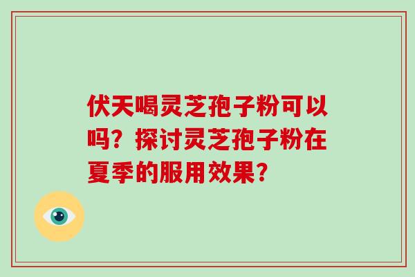 伏天喝灵芝孢子粉可以吗？探讨灵芝孢子粉在夏季的服用效果？