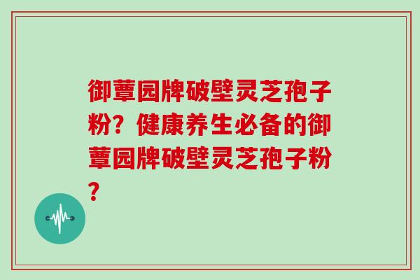 御蕈园牌破壁灵芝孢子粉？健康养生必备的御蕈园牌破壁灵芝孢子粉？
