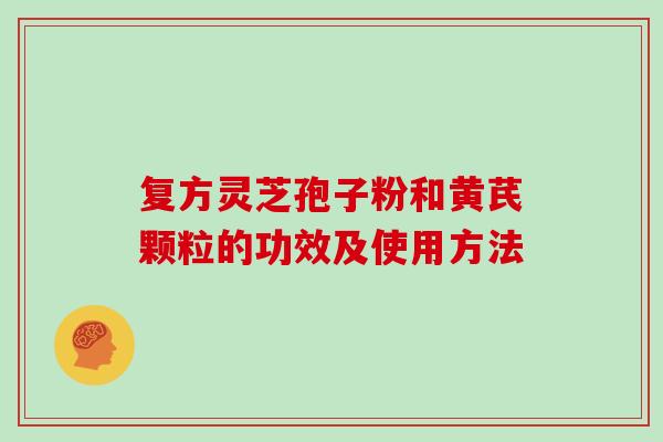 复方灵芝孢子粉和黄芪颗粒的功效及使用方法