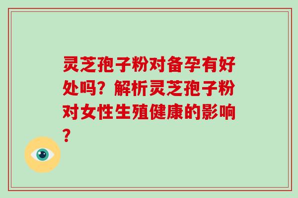 灵芝孢子粉对备孕有好处吗？解析灵芝孢子粉对女性生殖健康的影响？