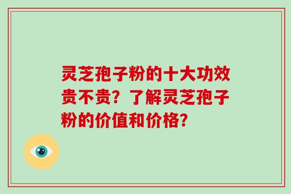 灵芝孢子粉的十大功效贵不贵？了解灵芝孢子粉的价值和价格？