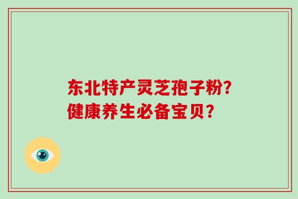 东北特产灵芝孢子粉？健康养生必备宝贝？