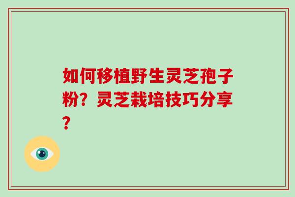 如何移植野生灵芝孢子粉？灵芝栽培技巧分享？