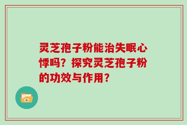 灵芝孢子粉能治失眠心悸吗?探究灵芝孢子粉的功效与作用?-第1张图片-灵芝大师 灵芝孢子粉能治失眠心悸吗?探究灵芝孢子粉的功效与作用?-第1张图片-灵芝大师