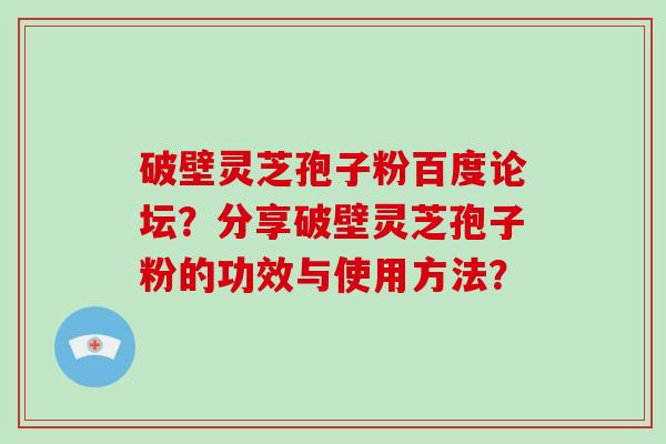 破壁灵芝孢子粉百度论坛？分享破壁灵芝孢子粉的功效与使用方法？