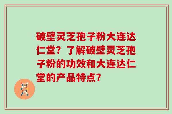 破壁灵芝孢子粉大连达仁堂？了解破壁灵芝孢子粉的功效和大连达仁堂的产品特点？