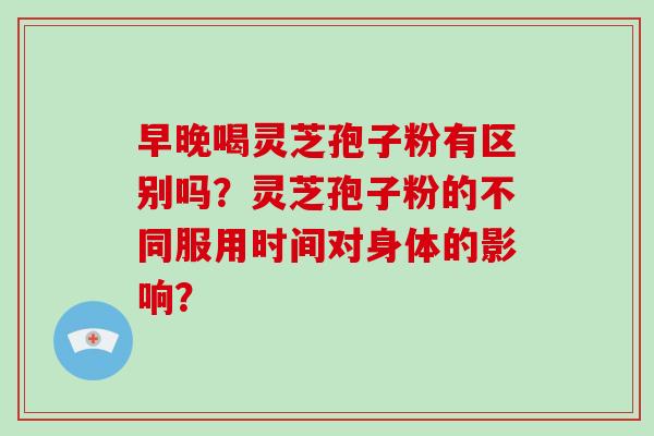 早晚喝灵芝孢子粉有区别吗?灵芝孢子粉的不同服用时间对身体的影响?-第1张图片-灵芝大师 早晚喝灵芝孢子粉有区别吗?灵芝孢子粉的不同服用时间对身体的影响?-第1张图片-灵芝大师