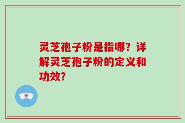 灵芝孢子粉是指哪？详解灵芝孢子粉的定义和功效？