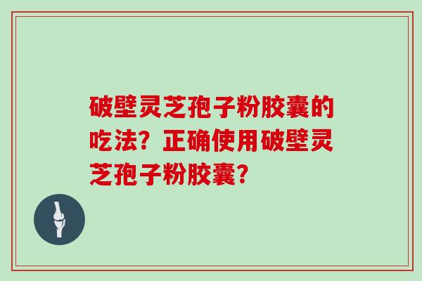 破壁灵芝孢子粉胶囊的吃法？正确使用破壁灵芝孢子粉胶囊？