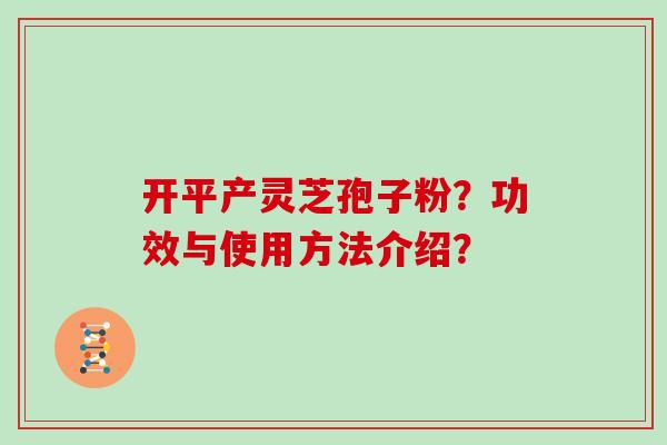 开平产灵芝孢子粉？功效与使用方法介绍？