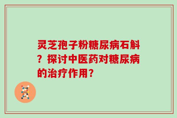 灵芝孢子粉糖尿病石斛？探讨中医药对糖尿病的治疗作用？
