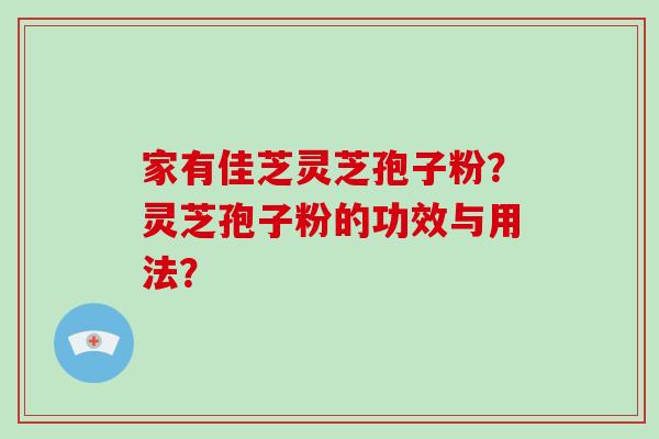 家有佳芝灵芝孢子粉？灵芝孢子粉的功效与用法？