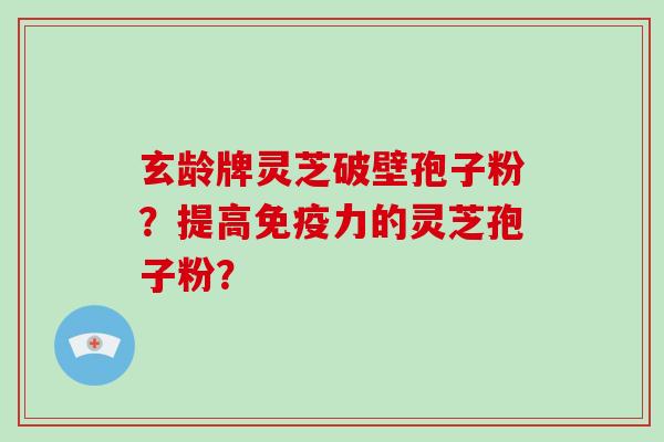 玄龄牌灵芝破壁孢子粉？提高免疫力的灵芝孢子粉？